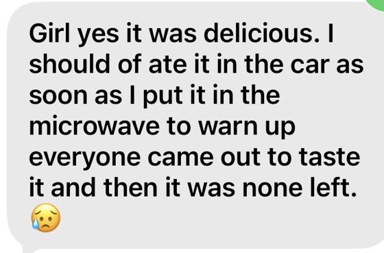 Girl yes it was delicious. I should of ate it in the car as soon as I put it in the microwave to warm up everyone came out to taste it and then it was none left.