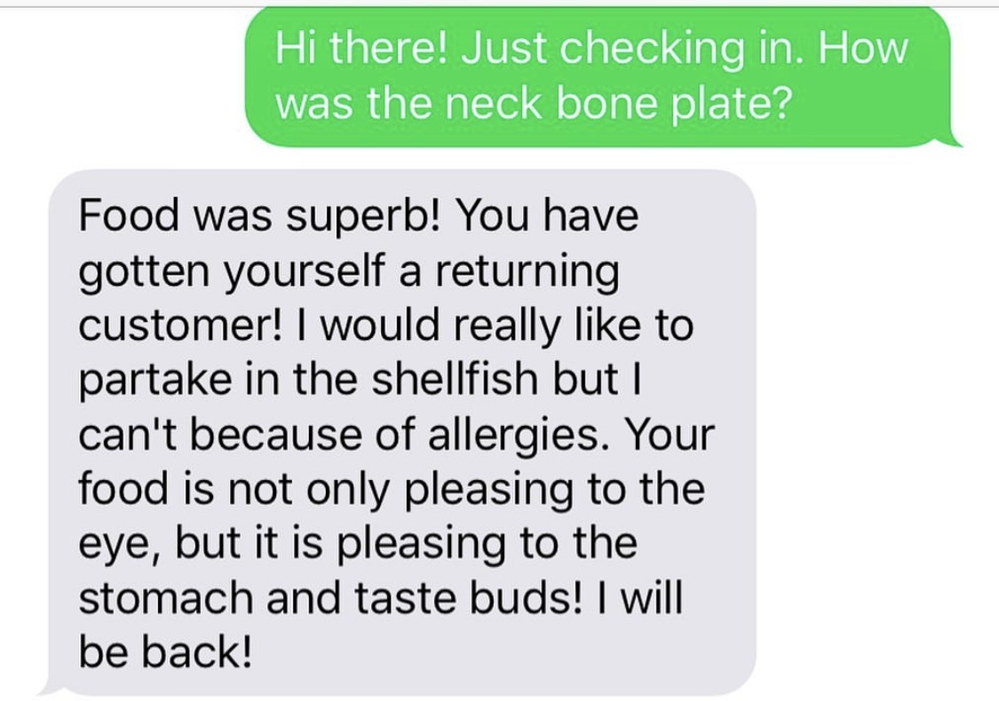 Food was superb! You have gotten yourself a returning customer! I would really like to partake in the shellfish but I can't because of allergies. Your food is not only pleasing to the eye, but it is pleasing to the stomach and taste buds! I will be back!