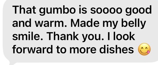 That gumbo is soooo good and warm. Made my belly smile. Thank you. I look forward to more dishes
